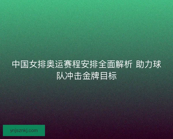 中国女排奥运赛程安排全面解析 助力球队冲击金牌目标