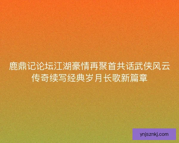 鹿鼎记论坛江湖豪情再聚首共话武侠风云传奇续写经典岁月长歌新篇章