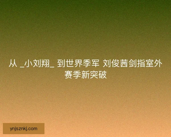 从 _小刘翔_ 到世界季军 刘俊茜剑指室外赛季新突破