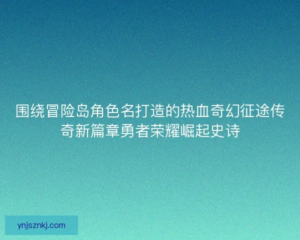 围绕冒险岛角色名打造的热血奇幻征途传奇新篇章勇者荣耀崛起史诗