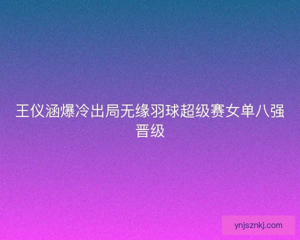王仪涵爆冷出局无缘羽球超级赛女单八强晋级