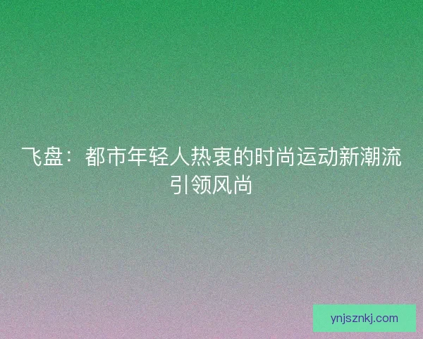 飞盘：都市年轻人热衷的时尚运动新潮流引领风尚