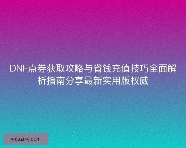 DNF点券获取攻略与省钱充值技巧全面解析指南分享最新实用版权威